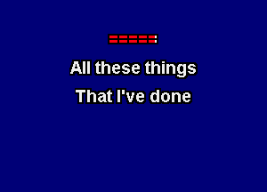 All these things

That I've done