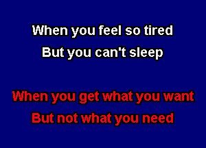 When you feel so tired

But you can't sleep