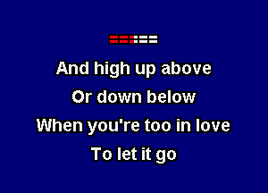 And high up above

Or down below
When you're too in love
To let it go