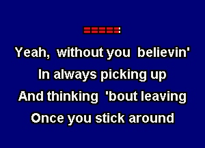 Yeah, without you believin'
In always picking up
And thinking 'bout leaving
Once you stick around