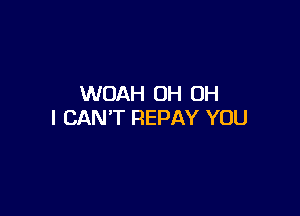 WOAH OH OH

I CAN'T REPAY YOU