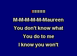 M-M-M-M-M-Maureen
You don't know what
You do to me

I know you won't