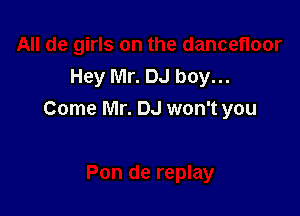 Hey Mr. DJ boy...

Come Mr. DJ won't you