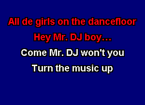 Come Mr. DJ won't you

Turn the music up