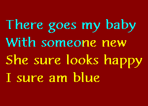 There goes my baby
With someone new
She sure looks happy
I sure am blue