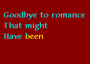 Goodbye to romance
That might

Have been