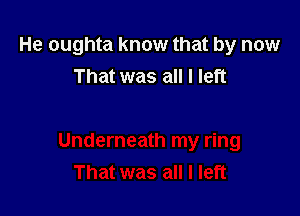 He oughta know that by now
That was all I left