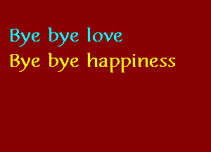 Bye bye love
Bye bye happiness