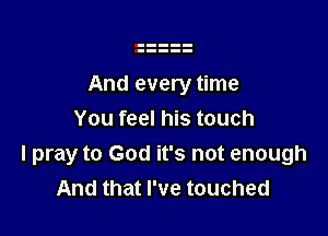 And every time

You feel his touch
I pray to God it's not enough
And that I've touched