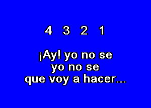 4321

iAy! yo no se
yo no se
que voy a hacer...