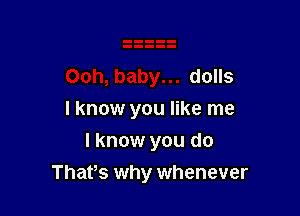 dolls
I know you like me
I know you do

Thafs why whenever