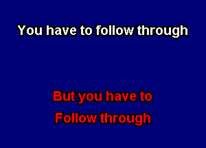 You have to follow through