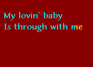 My lovin' baby
Is through with me