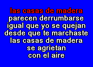 parecen derrumbarse
igual que yo se quejan
desde que te marchaste
las casas de madera
se agrietan
con el aire