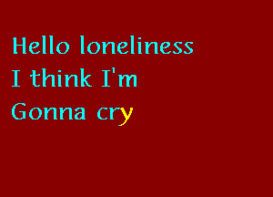 Hello loneliness
I think I'm

Gonna cry