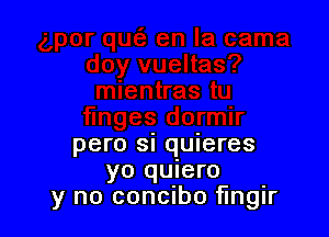 pero si quieres
yo quiero
y no concibo fmgir