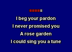 I beg your pardon

I never promised you
A rose garden

I could sing you a tune