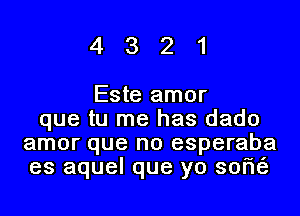 4321

Este amor

que tu me has dado
amor que no esperaba
es aquel que yo sorie'g