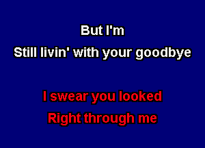 But I'm
Still Iivin' with your goodbye