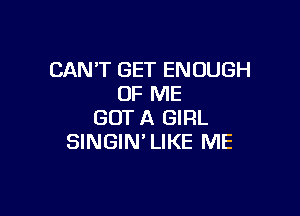CAN'T GET ENOUGH
OF ME

GOTA GIRL
SINGIN'LIKE ME