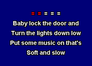 Baby lock the door and

Turn the lights down low
Put some music on that's
Soft and slow