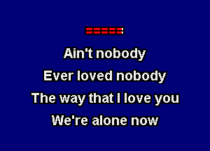Ain't nobody

Ever loved nobody
The way that I love you

We're alone now