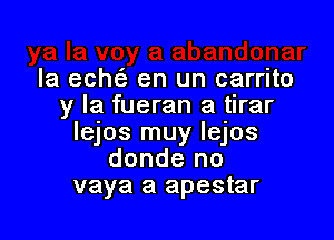 Ia echt'e en un carrito
y la fueran a tlrar

Iejos muy Iejos
donde no
vaya a apestar