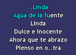 ..Linda
Agua de la fuente
Linda

Dulce e inocente
Ahora que te abrazo
Pienso en o..tra