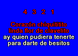 ay quien pudiera tenerte
para darte de besitos