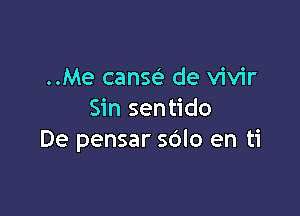 ..Me cansc? de vivir

Sin sentido
De pensar sdlo en ti