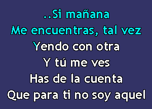 ..Si mafiana
Me encuentras, tal vez
Yendo con otra

Y to me ves
Has de la cuenta
Que para ti no soy aquel