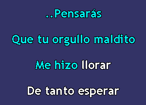 ..Pensaras

Que tu orgullo maldito

Me hizo llorar

De tanto esperar