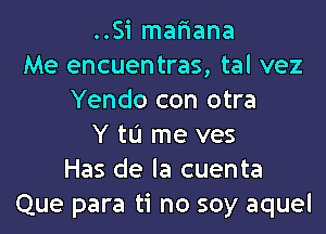 ..Si mafiana
Me encuentras, tal vez
Yendo con otra

Y to me ves
Has de la cuenta
Que para ti no soy aquel