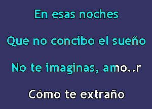 En esas noches

Que no concibo el suer'io

No te imaginas, amo..r

Cdmo te extrafio