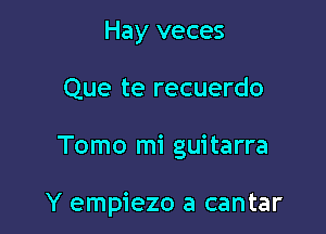 Hay veces

Que te recuerdo

Tomo mi guitarra

Y empiezo a cantar