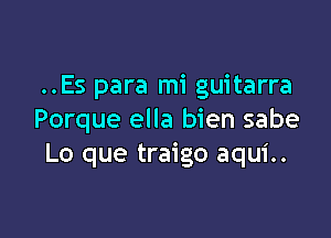 ..Es para mi guitarra

Porque ella bien sabe
Lo que traigo aqui..