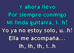 Y ahora llevo
Por siempre conmigo
Mi linda guitarra, i..h!
Yo ya no estoy solo, u..h!

Ella me acompafia...
lh, ih, ih, i..h