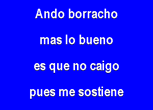 Ando borracho

mas lo bueno

es que no caigo

pues me sostiene