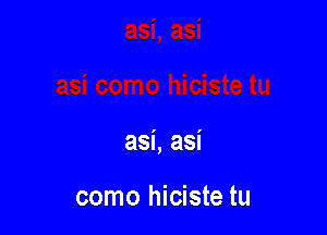 asi, asi

como hiciste tu
