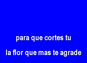 para que cortes tu

la flor que mas te agrade