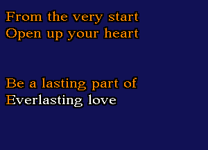 From the very start
Open up your heart

Be a lasting part of
Everlasting love