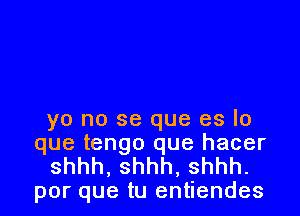 yo no se que es lo
que tengo que hacer

shhh,shhh,shhh.
por que tu entiendes